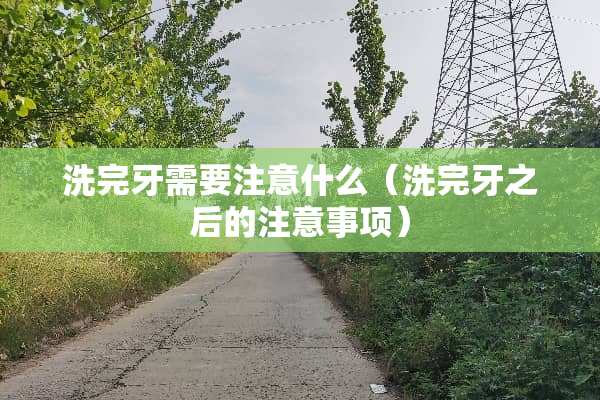 洗完牙需要注意什么（洗完牙之后的注意事项）