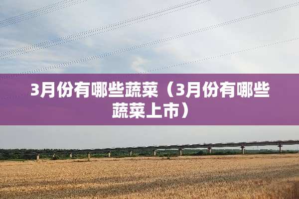 3月份有哪些蔬菜（3月份有哪些蔬菜上市）