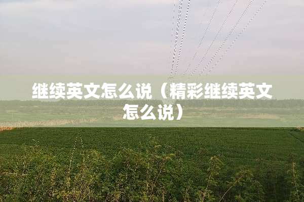 继续英文怎么说（精彩继续英文怎么说）