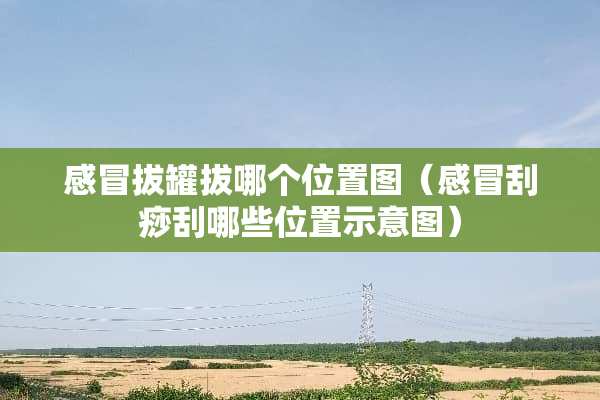 感冒拔罐拔哪个位置图（感冒刮痧刮哪些位置示意图）