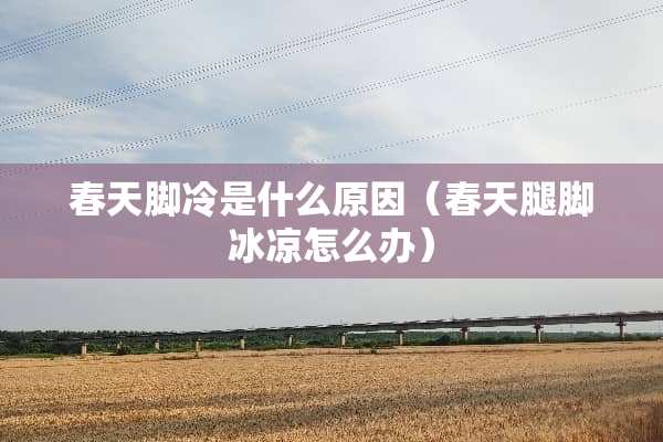 春天脚冷是什么原因（春天腿脚冰凉怎么办）
