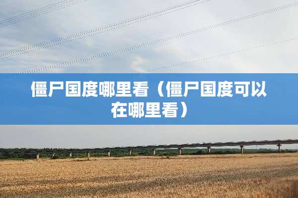 僵尸国度哪里看（僵尸国度可以在哪里看）