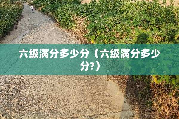 六级满分多少分（六级满分多少分?）