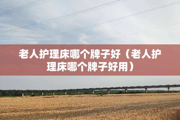 老人护理床哪个牌子好（老人护理床哪个牌子好用）