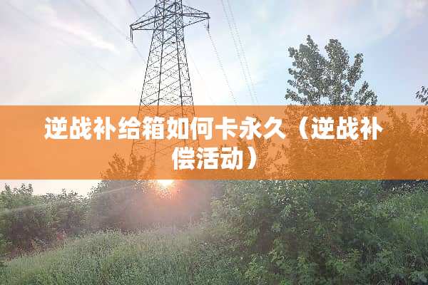 逆战补给箱如何卡永久（逆战补偿活动）