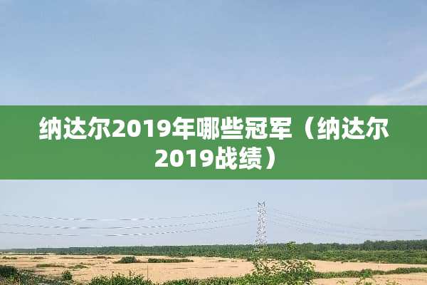 纳达尔2019年哪些冠军（纳达尔2019战绩）