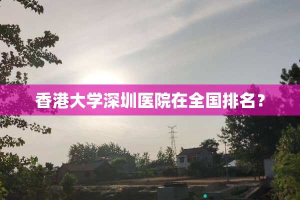 香港大学深圳医院在全国排名？