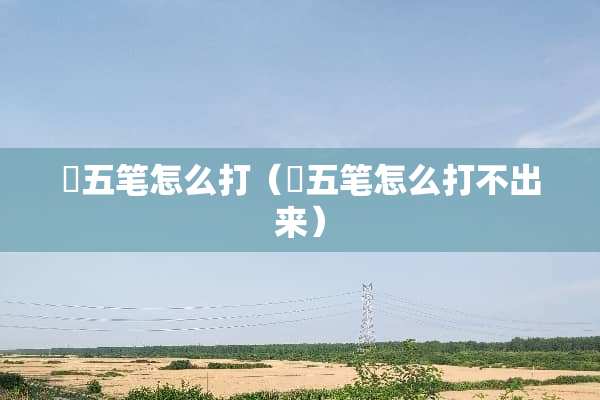 旻五笔怎么打（旻五笔怎么打不出来）
