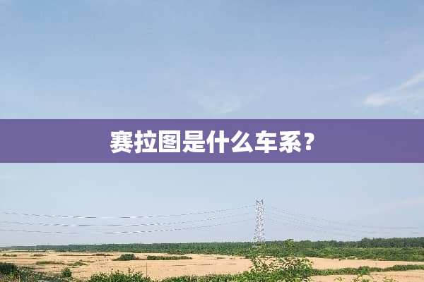 赛拉图是什么车系？