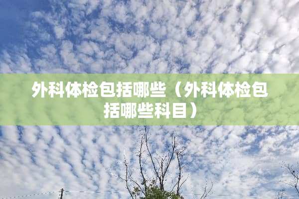 外科体检包括哪些（外科体检包括哪些科目）