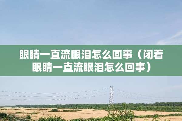 眼睛一直流眼泪怎么回事（闭着眼睛一直流眼泪怎么回事）