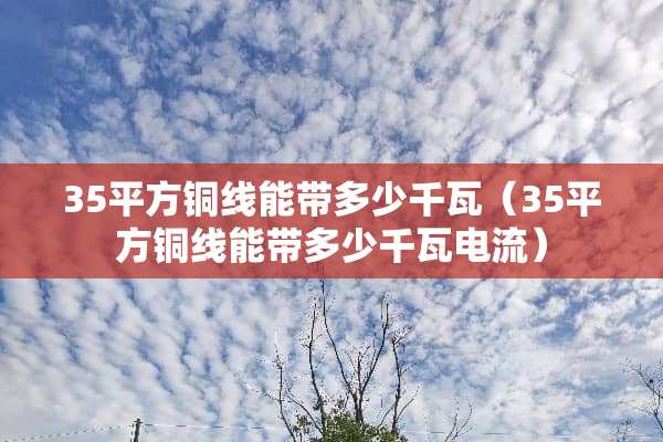 35平方铜线能带多少千瓦（35平方铜线能带多少千瓦电流）