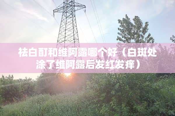 祛白酊和维阿露哪个好（白斑处涂了维阿露后发红发痒）