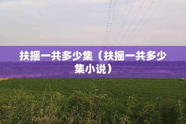 扶摇一共多少集（扶摇一共多少集小说）