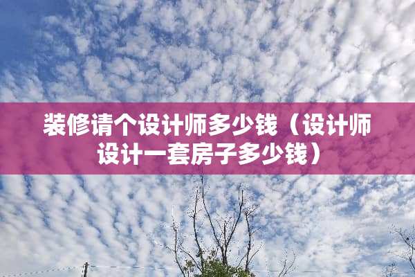装修请个设计师多少钱（设计师设计一套房子多少钱）