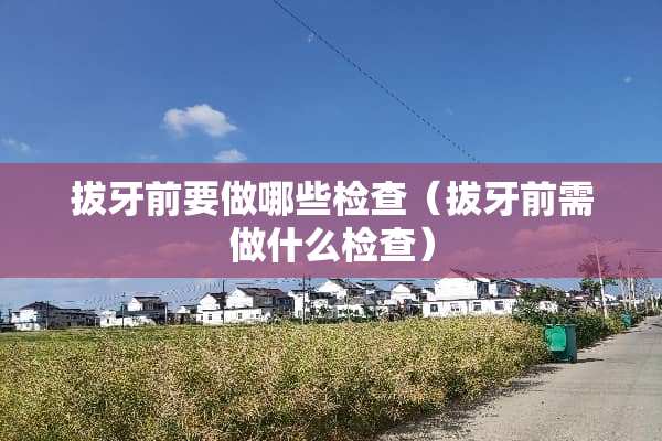 拔牙前要做哪些检查（拔牙前需做什么检查）