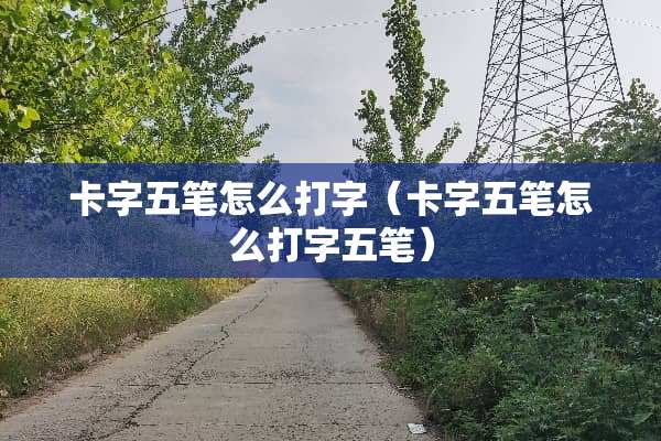 卡字五笔怎么打字（卡字五笔怎么打字五笔）