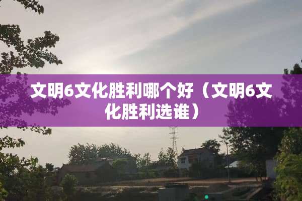 文明6文化胜利哪个好（文明6文化胜利选谁）