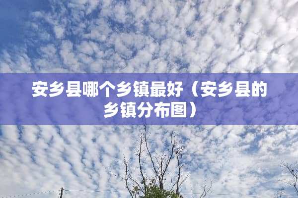 安乡县哪个乡镇最好（安乡县的乡镇分布图）