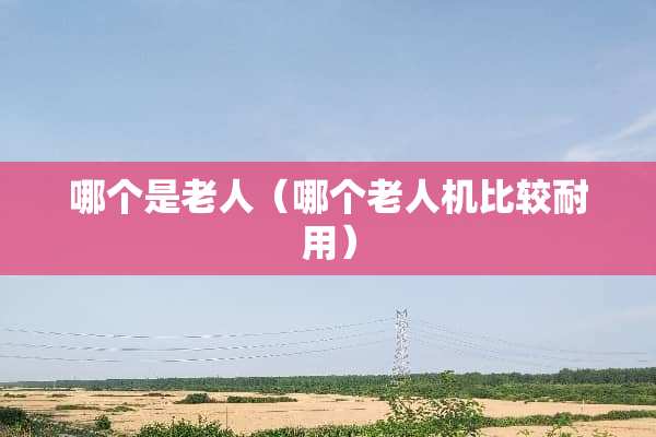 哪个是老人（哪个老人机比较耐用）