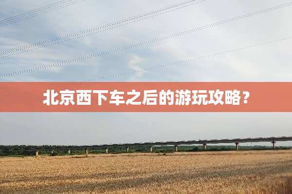 北京西下车之后的游玩攻略？