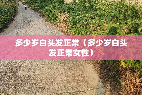 多少岁白头发正常（多少岁白头发正常女性）