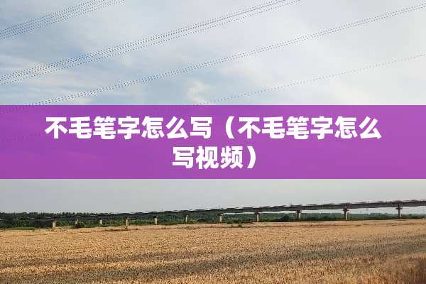 不毛笔字怎么写（不毛笔字怎么写视频）