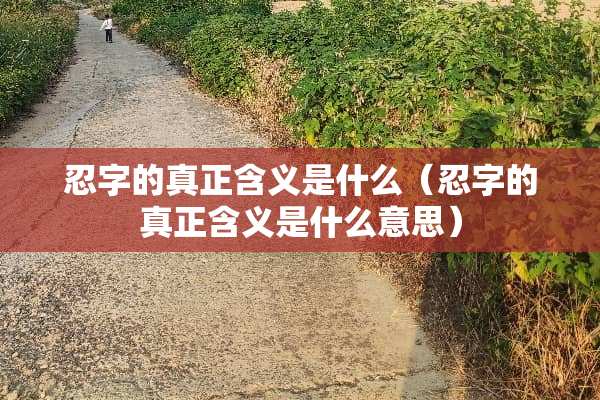 忍字的真正含义是什么（忍字的真正含义是什么意思）