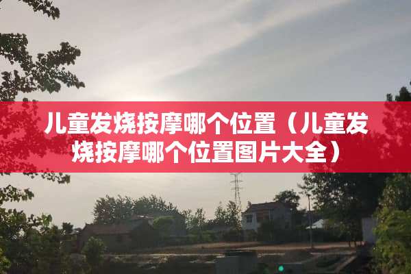 儿童发烧按摩哪个位置（儿童发烧按摩哪个位置图片大全）