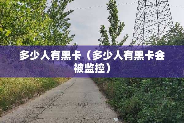 多少人有黑卡（多少人有黑卡会被监控）
