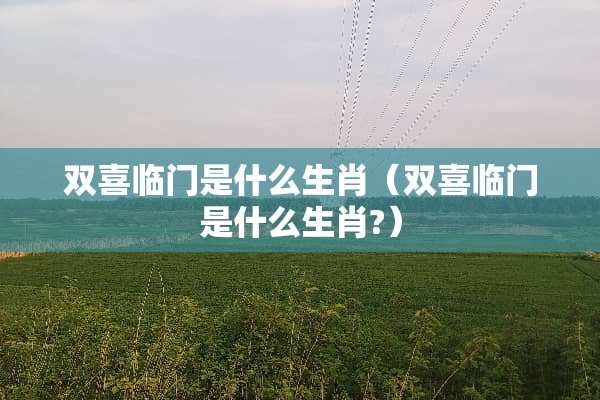 双喜临门是什么生肖（双喜临门是什么生肖?）