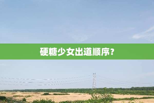 硬糖少女出道顺序？