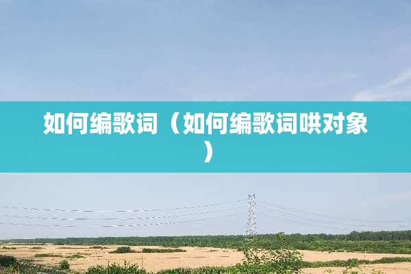 如何编歌词（如何编歌词哄对象）