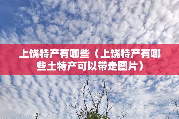 上饶特产有哪些（上饶特产有哪些土特产可以带走图片）