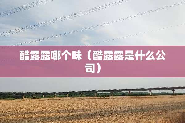 酷露露哪个味（酷露露是什么公司）