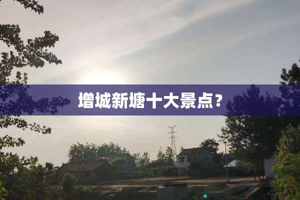 增城新塘十大景点？