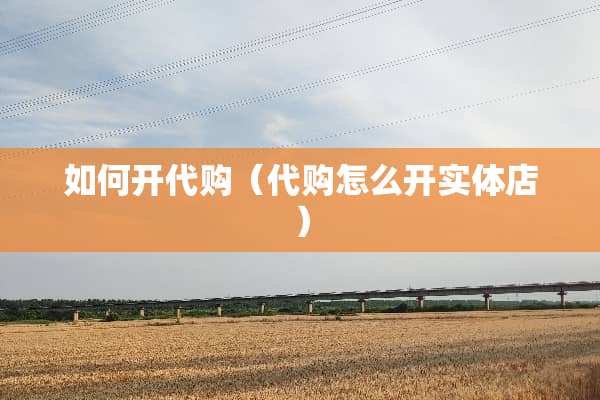 如何开代购（代购怎么开实体店）