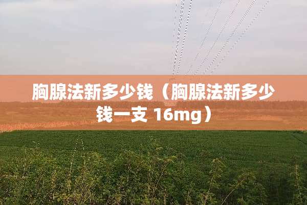 胸腺法新多少钱（胸腺法新多少钱一支 16mg）