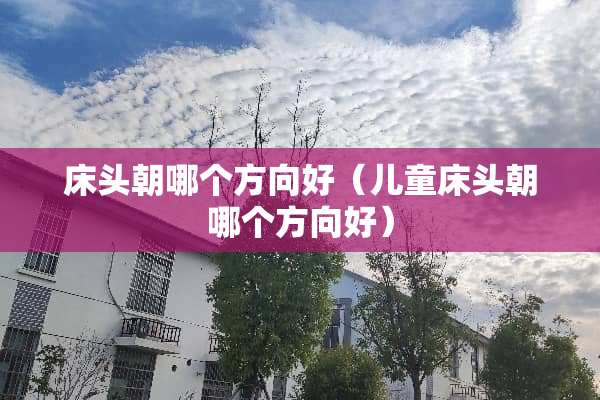 床头朝哪个方向好（儿童床头朝哪个方向好）