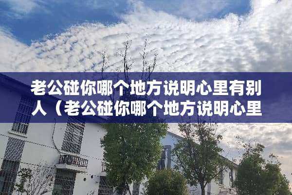 老公碰你哪个地方说明心里有别人（老公碰你哪个地方说明心里有别人了呢）