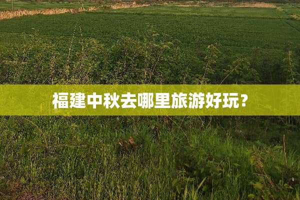 福建中秋去哪里旅游好玩？