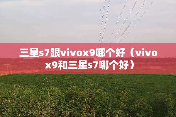 三星s7跟vivox9哪个好（vivo x9和三星s7哪个好）