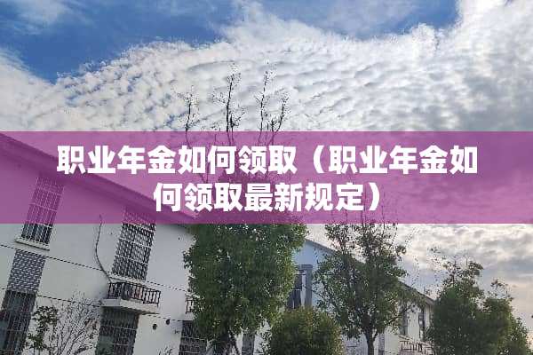 职业年金如何领取（职业年金如何领取最新规定）