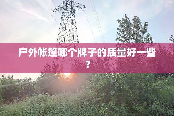 户外帐篷哪个牌子的质量好一些？
