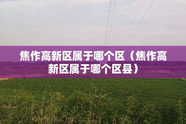 焦作高新区属于哪个区（焦作高新区属于哪个区县）