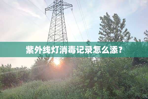 紫外线灯消毒记录怎么添？