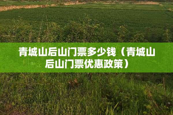 青城山后山门票多少钱（青城山后山门票优惠政策）