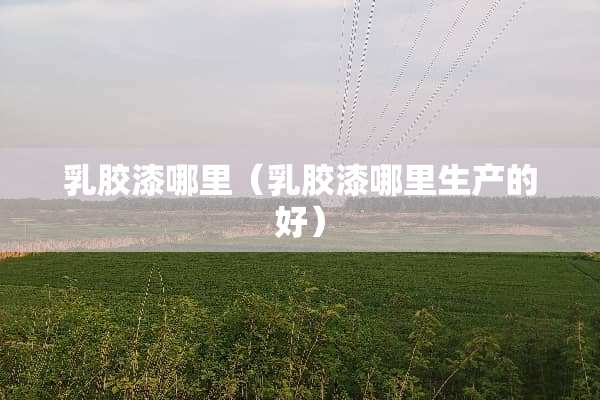 *胶漆哪里（*胶漆哪里生产的好）