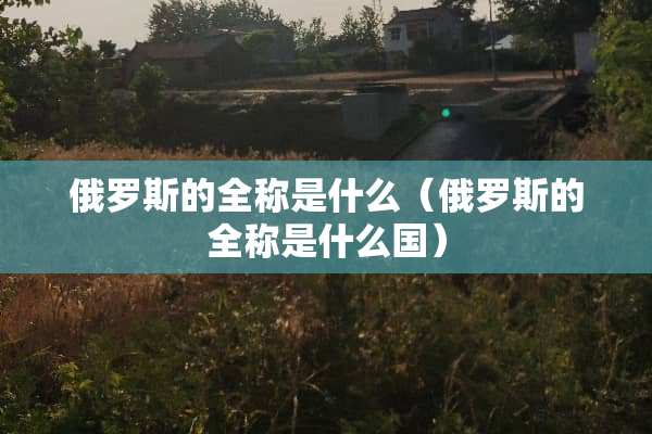 俄罗斯的全称是什么（俄罗斯的全称是什么国）