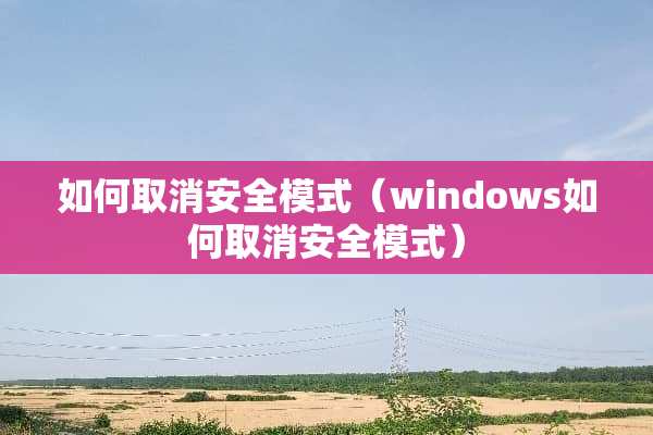 如何取消安全模式（windows如何取消安全模式）